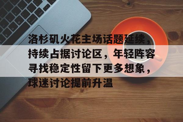 洛杉矶火花主场话题延续，持续占据讨论区，年轻阵容寻找稳定性留下更多想象，球迷讨论提前升温