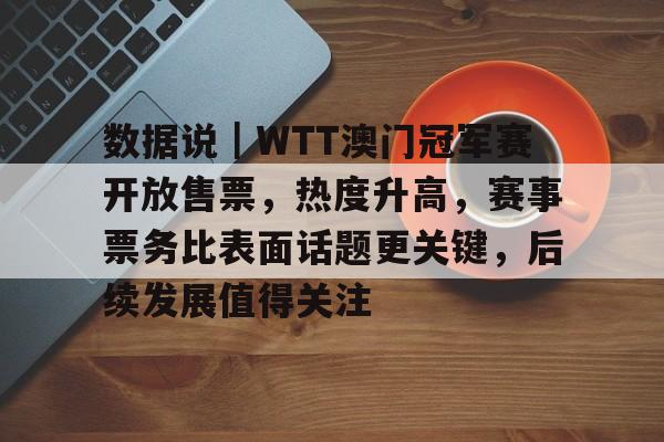 数据说|WTT澳门冠军赛开放售票,热度升高,赛事票务比表面话题更关键,后续发展值得关注 数据说|WTT澳门冠军赛开放售票,热度升高,赛事票务比表面话题更关键,后续发展值得关注