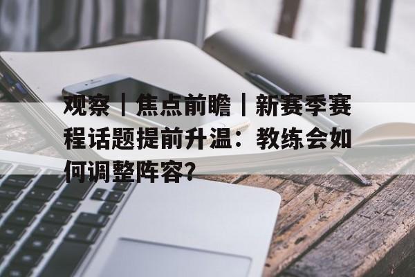观察|焦点前瞻|新赛季赛程话题提前升温:教练会如何调整阵容? 观察|焦点前瞻|新赛季赛程话题提前升温:教练会如何调整阵容?