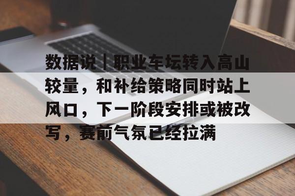 数据说｜职业车坛转入高山较量，和补给策略同时站上风口，下一阶段安排或被改写，赛前气氛已经拉满