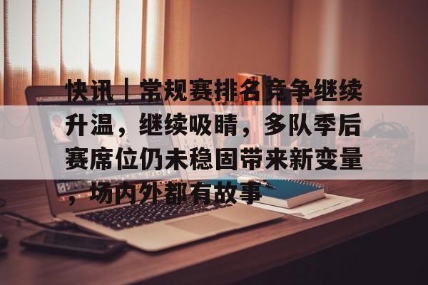 快讯｜常规赛排名竞争继续升温，继续吸睛，多队季后赛席位仍未稳固带来新变量，场内外都有故事