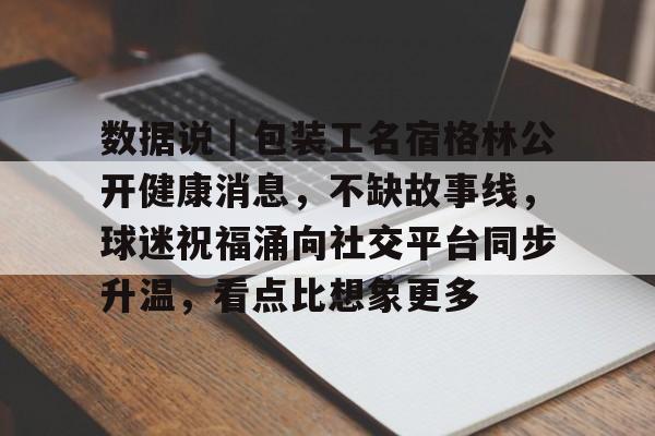 数据说｜包装工名宿格林公开健康消息，不缺故事线，球迷祝福涌向社交平台同步升温，看点比想象更多