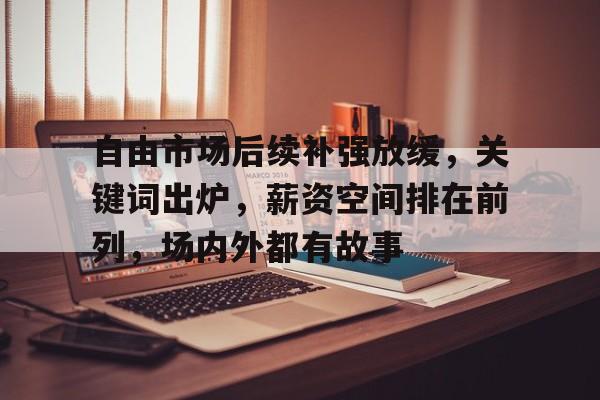 自由市场后续补强放缓，关键词出炉，薪资空间排在前列，场内外都有故事