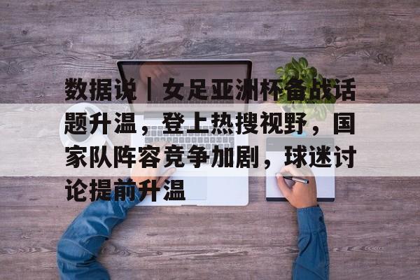 数据说｜女足亚洲杯备战话题升温，登上热搜视野，国家队阵容竞争加剧，球迷讨论提前升温