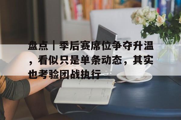 盘点｜季后赛席位争夺升温，看似只是单条动态，其实也考验团战执行