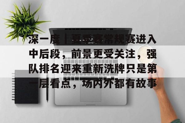 深一度｜夏季赛常规赛进入中后段，前景更受关注，强队排名迎来重新洗牌只是第一层看点，场内外都有故事