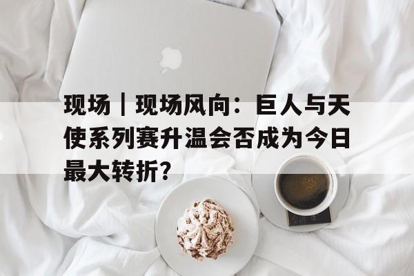 现场|现场风向:巨人与天使系列赛升温会否成为今日最大转折? 现场|现场风向:巨人与天使系列赛升温会否成为今日最大转折?