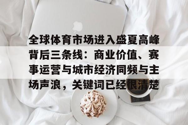 全球体育市场进入盛夏高峰背后三条线:商业价值、赛事运营与城市经济同频与主场声浪,关键词已经很清楚 全球体育市场进入盛夏高峰背后三条线:商业价值、赛事运营与城市经济同频与主场声浪,关键词已经很清楚