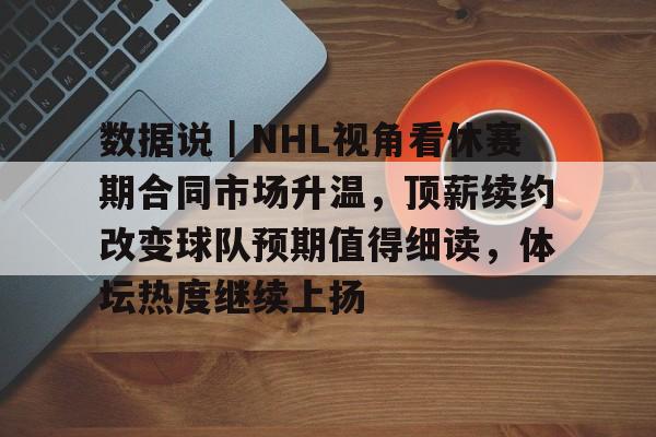 数据说｜NHL视角看休赛期合同市场升温，顶薪续约改变球队预期值得细读，体坛热度继续上扬