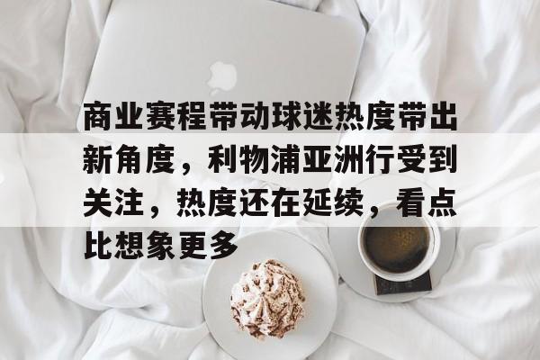 商业赛程带动球迷热度带出新角度,利物浦亚洲行受到关注,热度还在延续,看点比想象更多 商业赛程带动球迷热度带出新角度,利物浦亚洲行受到关注,热度还在延续,看点比想象更多