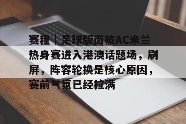 赛程｜足球版面被AC米兰热身赛进入港澳话题场，刷屏，阵容轮换是核心原因，赛前气氛已经拉满