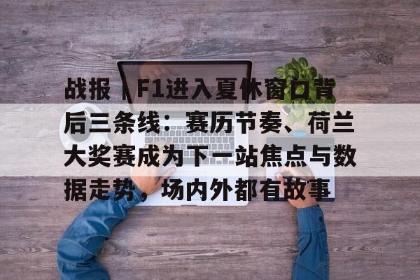 战报｜F1进入夏休窗口背后三条线：赛历节奏、荷兰大奖赛成为下一站焦点与数据走势，场内外都有故事