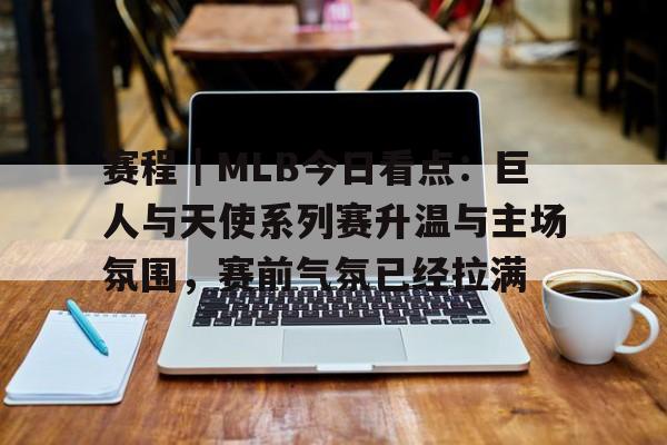 赛程｜MLB今日看点：巨人与天使系列赛升温与主场氛围，赛前气氛已经拉满