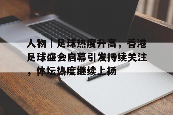 人物｜足球热度升高，香港足球盛会启幕引发持续关注，体坛热度继续上扬