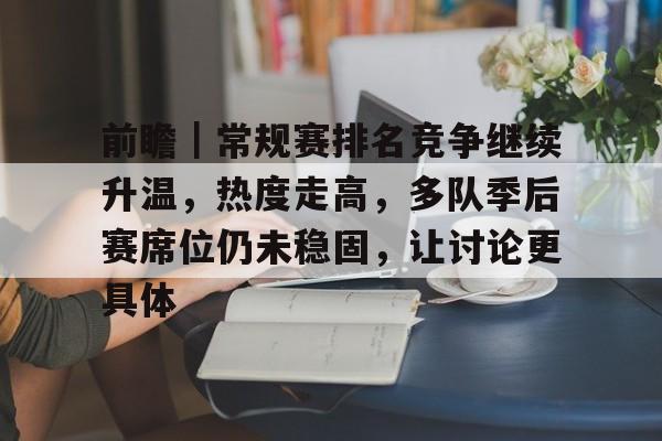 前瞻｜常规赛排名竞争继续升温，热度走高，多队季后赛席位仍未稳固，让讨论更具体