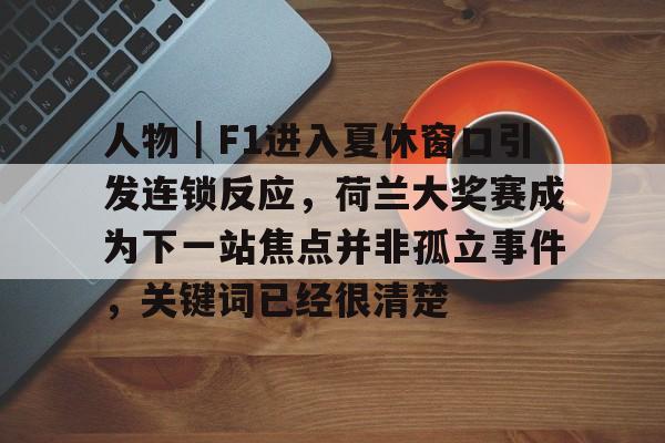 人物｜F1进入夏休窗口引发连锁反应，荷兰大奖赛成为下一站焦点并非孤立事件，关键词已经很清楚
