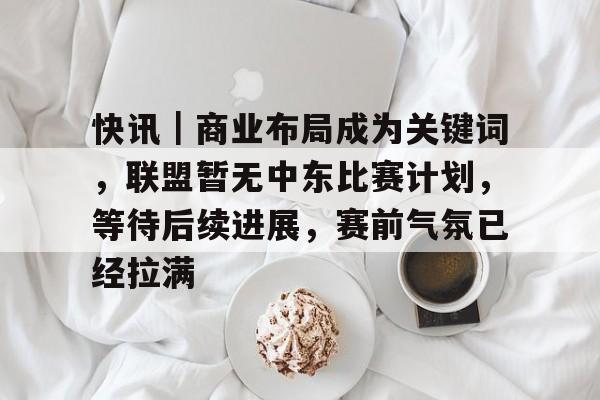 快讯|商业布局成为关键词,联盟暂无中东比赛计划,等待后续进展,赛前气氛已经拉满 快讯|商业布局成为关键词,联盟暂无中东比赛计划,等待后续进展,赛前气氛已经拉满