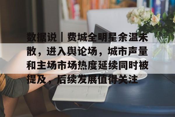 数据说｜费城全明星余温未散，进入舆论场，城市声量和主场市场热度延续同时被提及，后续发展值得关注