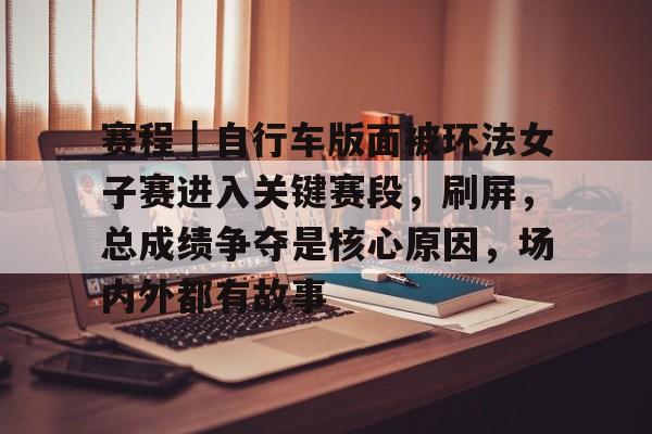赛程｜自行车版面被环法女子赛进入关键赛段，刷屏，总成绩争夺是核心原因，场内外都有故事