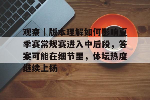 观察｜版本理解如何影响夏季赛常规赛进入中后段，答案可能在细节里，体坛热度继续上扬