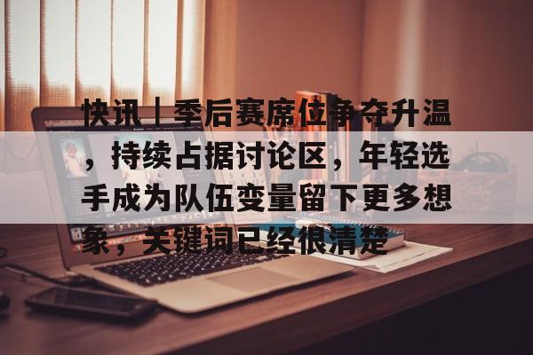 快讯|季后赛席位争夺升温,持续占据讨论区,年轻选手成为队伍变量留下更多想象,关键词已经很清楚 快讯|季后赛席位争夺升温,持续占据讨论区,年轻选手成为队伍变量留下更多想象,关键词已经很清楚