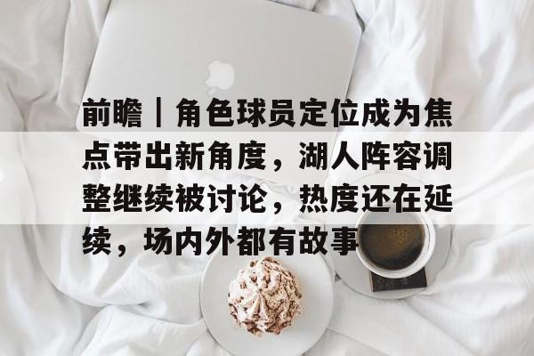 前瞻｜角色球员定位成为焦点带出新角度，湖人阵容调整继续被讨论，热度还在延续，场内外都有故事
