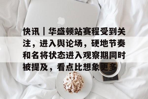 快讯｜华盛顿站赛程受到关注，进入舆论场，硬地节奏和名将状态进入观察期同时被提及，看点比想象更多