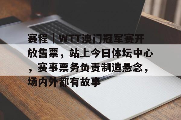 赛程｜WTT澳门冠军赛开放售票，站上今日体坛中心，赛事票务负责制造悬念，场内外都有故事