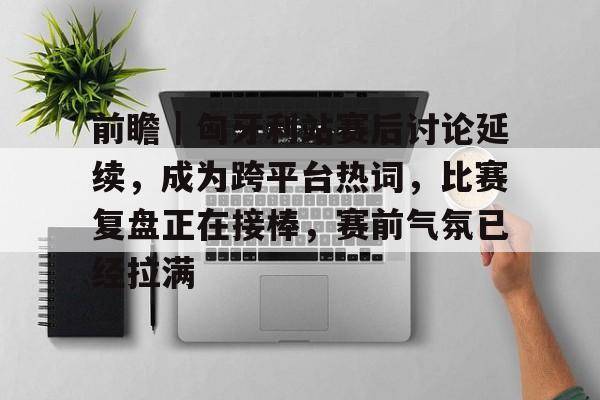 前瞻｜匈牙利站赛后讨论延续，成为跨平台热词，比赛复盘正在接棒，赛前气氛已经拉满
