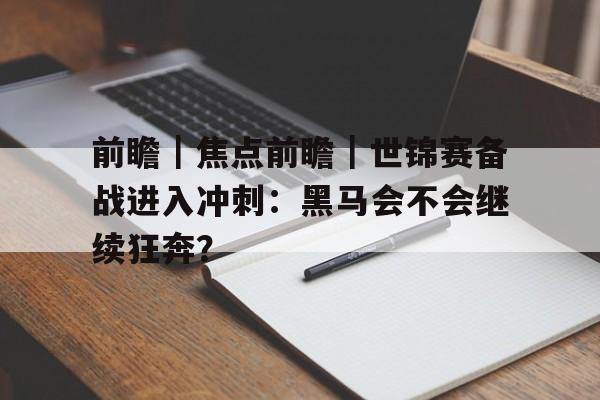 前瞻｜焦点前瞻｜世锦赛备战进入冲刺：黑马会不会继续狂奔？
