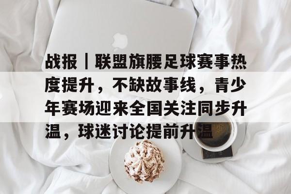 战报｜联盟旗腰足球赛事热度提升，不缺故事线，青少年赛场迎来全国关注同步升温，球迷讨论提前升温