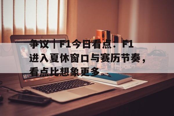 争议｜F1今日看点：F1进入夏休窗口与赛历节奏，看点比想象更多