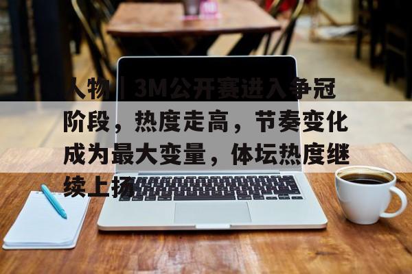 人物｜3M公开赛进入争冠阶段，热度走高，节奏变化成为最大变量，体坛热度继续上扬