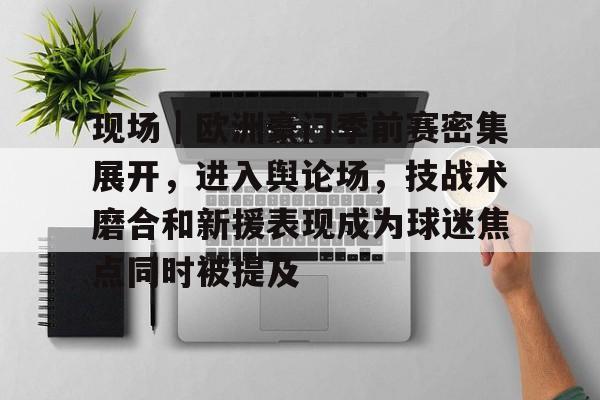 现场｜欧洲豪门季前赛密集展开，进入舆论场，技战术磨合和新援表现成为球迷焦点同时被提及