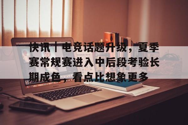 快讯｜电竞话题升级，夏季赛常规赛进入中后段考验长期成色，看点比想象更多