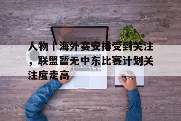 人物｜海外赛安排受到关注，联盟暂无中东比赛计划关注度走高