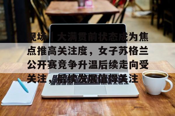 现场|大满贯前状态成为焦点推高关注度,女子苏格兰公开赛竞争升温后续走向受关注,后续发展值得关注 现场|大满贯前状态成为焦点推高关注度,女子苏格兰公开赛竞争升温后续走向受关注,后续发展值得关注