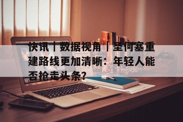 快讯｜数据视角｜圣何塞重建路线更加清晰：年轻人能否抢走头条？