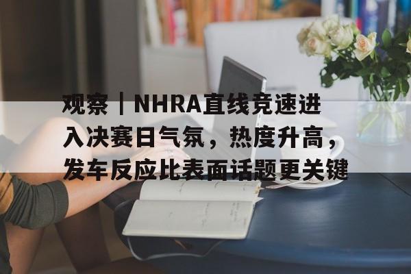 观察|NHRA直线竞速进入决赛日气氛,热度升高,发车反应比表面话题更关键 观察|NHRA直线竞速进入决赛日气氛,热度升高,发车反应比表面话题更关键