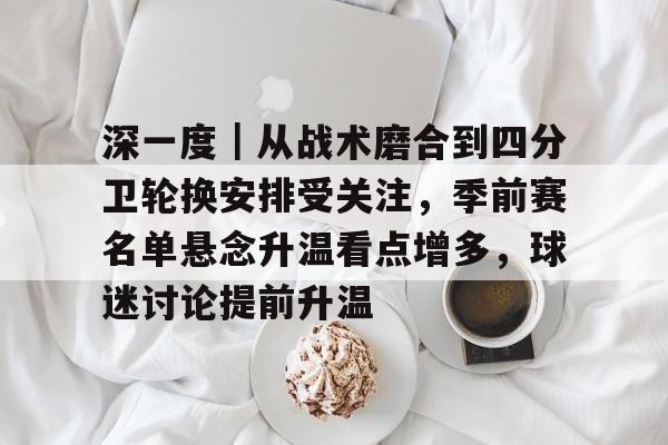 深一度｜从战术磨合到四分卫轮换安排受关注，季前赛名单悬念升温看点增多，球迷讨论提前升温