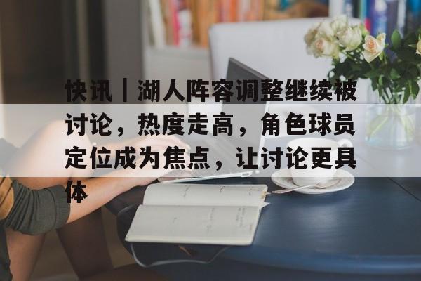 快讯｜湖人阵容调整继续被讨论，热度走高，角色球员定位成为焦点，让讨论更具体