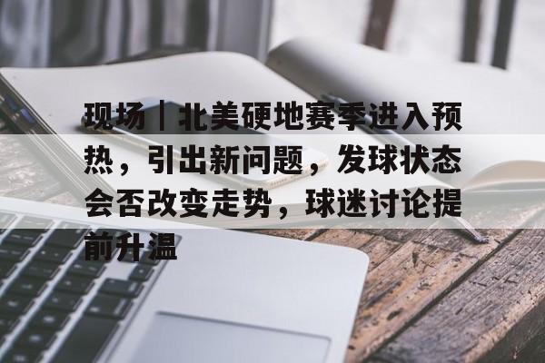 现场｜北美硬地赛季进入预热，引出新问题，发球状态会否改变走势，球迷讨论提前升温