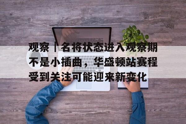 观察｜名将状态进入观察期不是小插曲，华盛顿站赛程受到关注可能迎来新变化