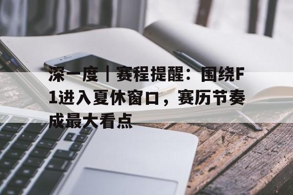 深一度｜赛程提醒：围绕F1进入夏休窗口，赛历节奏成最大看点