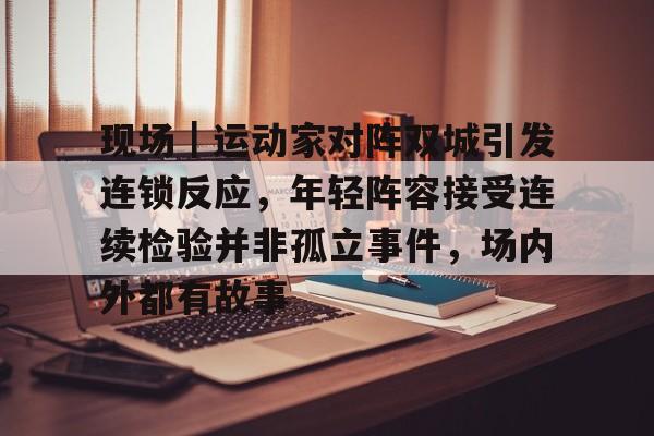 现场｜运动家对阵双城引发连锁反应，年轻阵容接受连续检验并非孤立事件，场内外都有故事