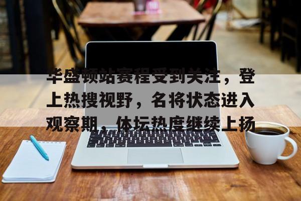 华盛顿站赛程受到关注，登上热搜视野，名将状态进入观察期，体坛热度继续上扬