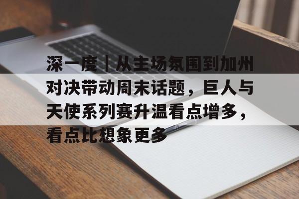 深一度｜从主场氛围到加州对决带动周末话题，巨人与天使系列赛升温看点增多，看点比想象更多
