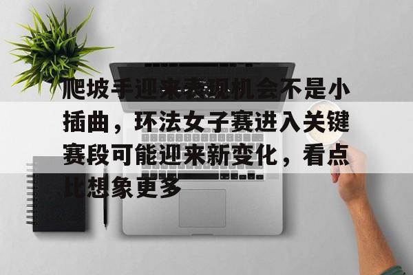 爬坡手迎来表现机会不是小插曲，环法女子赛进入关键赛段可能迎来新变化，看点比想象更多
