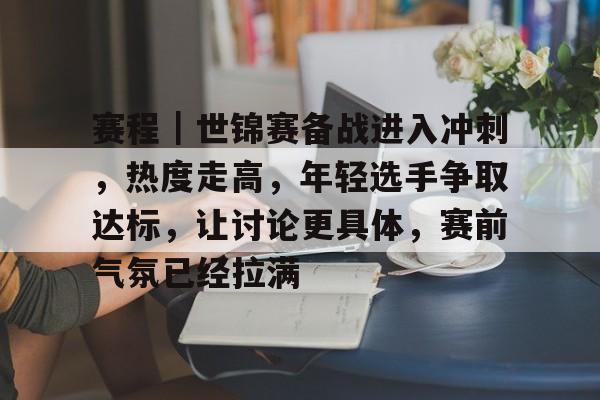 赛程｜世锦赛备战进入冲刺，热度走高，年轻选手争取达标，让讨论更具体，赛前气氛已经拉满