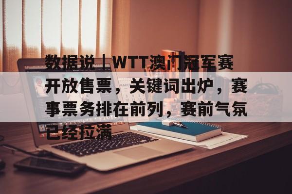 数据说｜WTT澳门冠军赛开放售票，关键词出炉，赛事票务排在前列，赛前气氛已经拉满